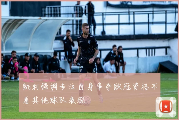凯利强调专注自身争夺欧冠资格不看其他球队表现