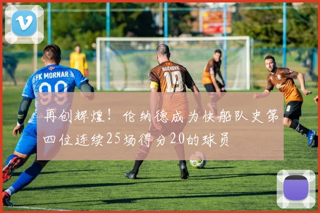 再创辉煌！伦纳德成为快船队史第四位连续25场得分20的球员