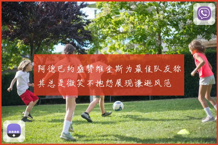 阿德巴约盛赞维金斯为最佳队友称其总是微笑不抱怨展现谦逊风范