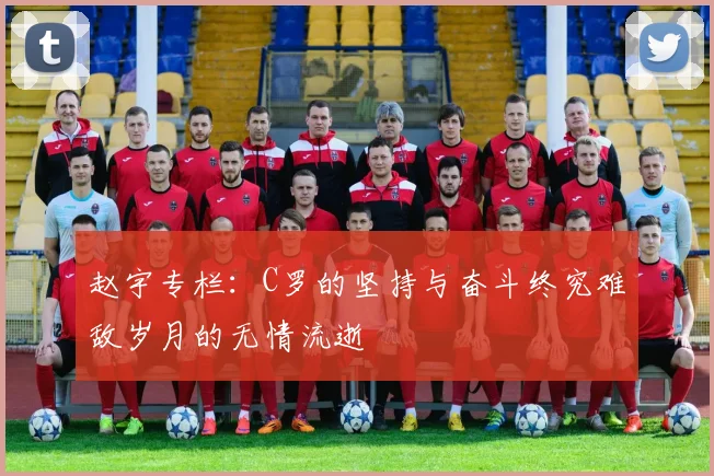 赵宇专栏：C罗的坚持与奋斗终究难敌岁月的无情流逝