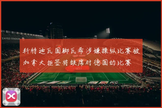 科特迪瓦国脚瓦希涉嫌操纵比赛被加拿大拒签将缺席对德国的比赛