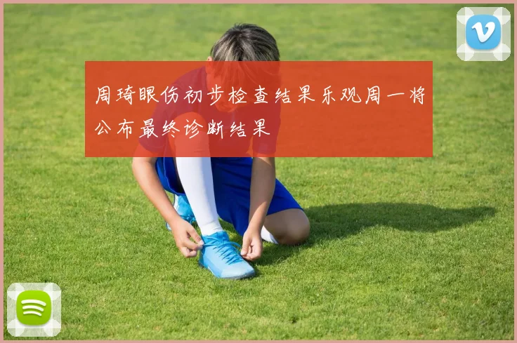 周琦眼伤初步检查结果乐观周一将公布最终诊断结果