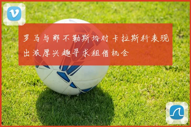 罗马与那不勒斯均对卡拉斯科表现出浓厚兴趣寻求租借机会