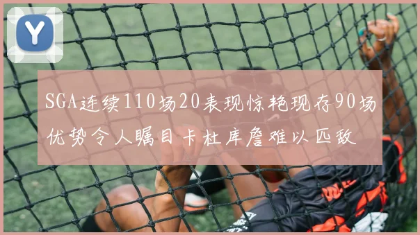 SGA连续110场20表现惊艳现存90场优势令人瞩目卡杜库詹难以匹敌