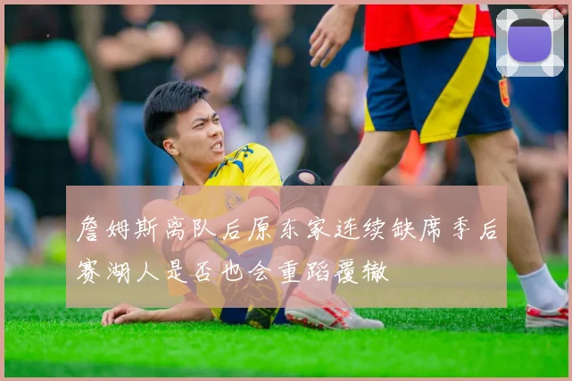 詹姆斯离队后原东家连续缺席季后赛湖人是否也会重蹈覆辙