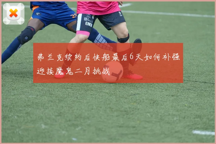 弗兰克续约后快船最后6天如何补强迎接魔鬼二月挑战