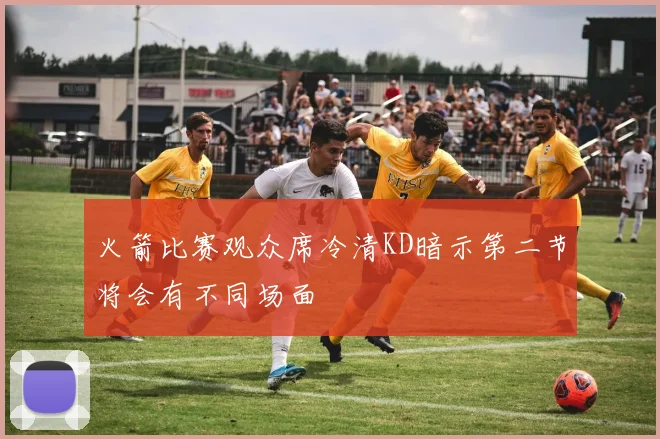 火箭比赛观众席冷清KD暗示第二节将会有不同场面