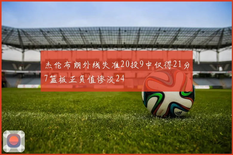 杰伦布朗外线失准20投9中仅得21分7篮板正负值惨淡24