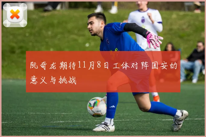 阮奇龙期待11月8日工体对阵国安的意义与挑战