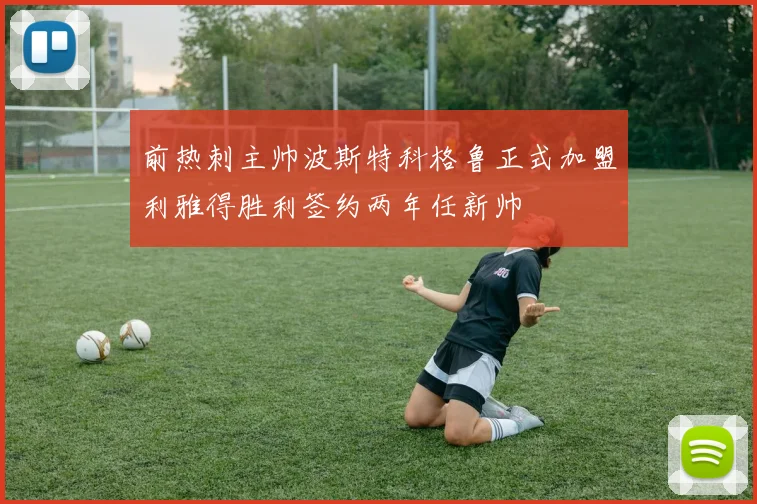 前热刺主帅波斯特科格鲁正式加盟利雅得胜利签约两年任新帅