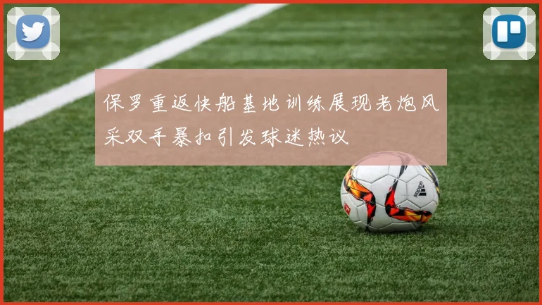 保罗重返快船基地训练展现老炮风采双手暴扣引发球迷热议