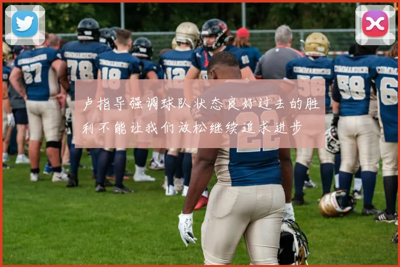 卢指导强调球队状态良好过去的胜利不能让我们放松继续追求进步