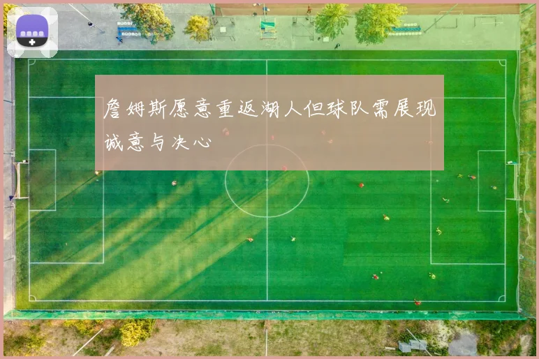 詹姆斯愿意重返湖人但球队需展现诚意与决心