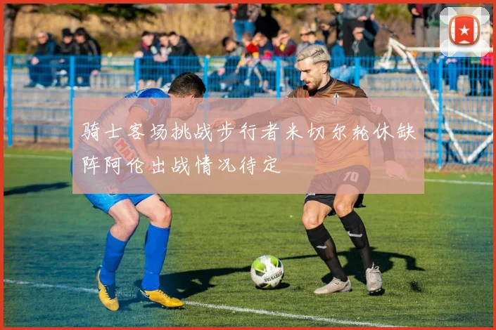 骑士客场挑战步行者米切尔轮休缺阵阿伦出战情况待定