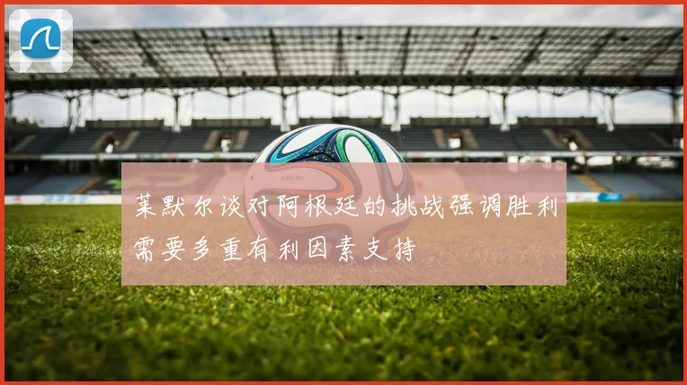 莱默尔谈对阿根廷的挑战强调胜利需要多重有利因素支持