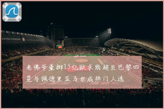 老佛爷豪掷15亿欧求购超巨巴黎四星与佩德里亚马尔成热门人选
