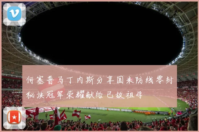 何塞普马丁内斯分享国米防线零封秘诀冠军荣耀献给已故祖母