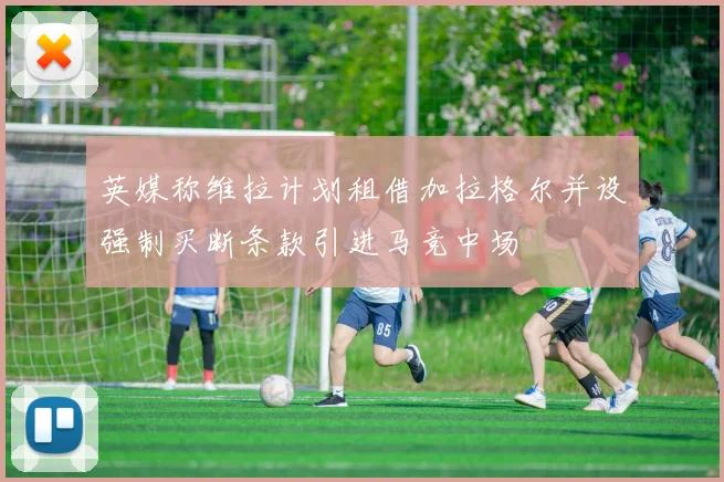 英媒称维拉计划租借加拉格尔并设强制买断条款引进马竞中场