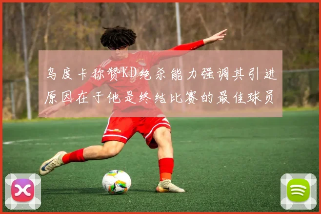 乌度卡称赞KD绝杀能力强调其引进原因在于他是终结比赛的最佳球员
