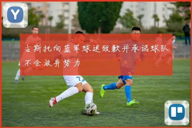 古斯托向蓝军球迷致歉并承诺球队不会放弃努力