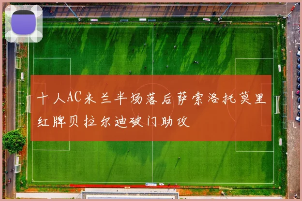 十人AC米兰半场落后萨索洛托莫里红牌贝拉尔迪破门助攻