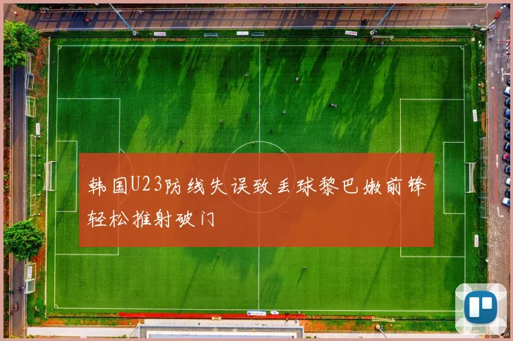 韩国U23防线失误致丢球黎巴嫩前锋轻松推射破门