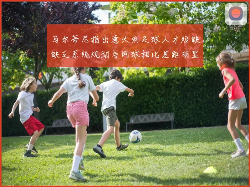 马尔蒂尼指出意大利足球人才短缺缺乏系统规划与网球相比差距明显