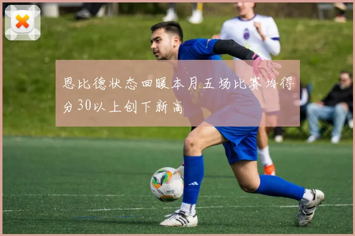 恩比德状态回暖本月五场比赛均得分30以上创下新高