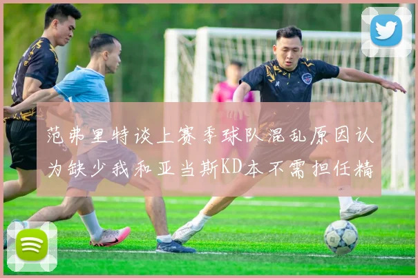 范弗里特谈上赛季球队混乱原因认为缺少我和亚当斯KD本不需担任精神领袖