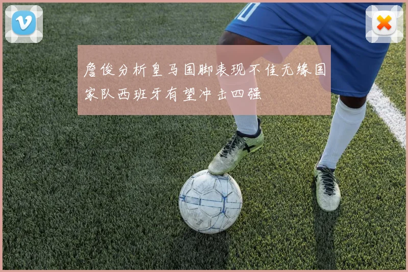 詹俊分析皇马国脚表现不佳无缘国家队西班牙有望冲击四强