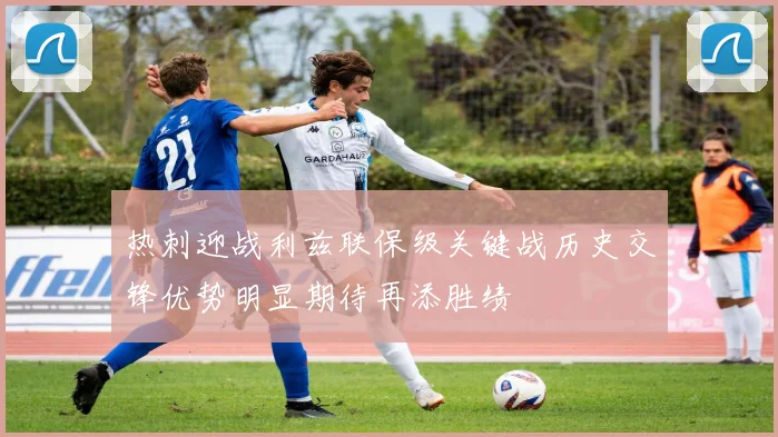 热刺迎战利兹联保级关键战历史交锋优势明显期待再添胜绩