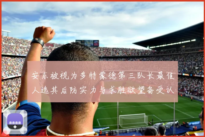 安东被视为多特蒙德第三队长最佳人选其后防实力与求胜欲望备受认可