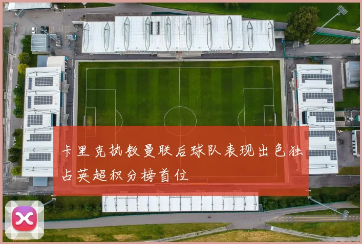 卡里克执教曼联后球队表现出色独占英超积分榜首位