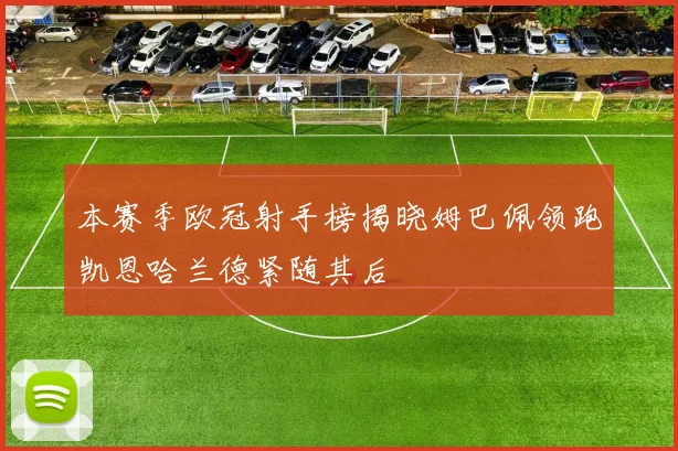 本赛季欧冠射手榜揭晓姆巴佩领跑凯恩哈兰德紧随其后