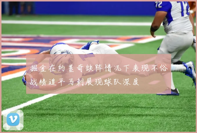 掘金在约基奇缺阵情况下表现不俗战绩追平马刺展现球队深度